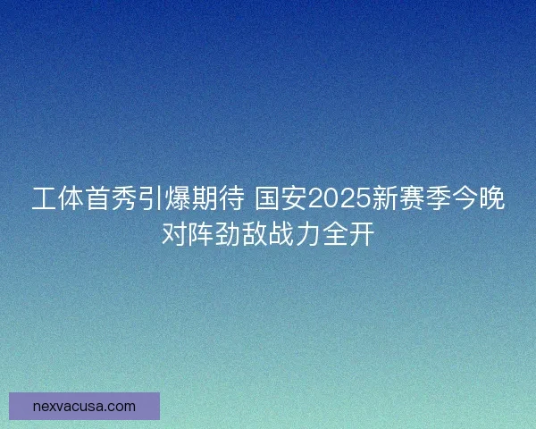 工体首秀引爆期待 国安2025新赛季今晚对阵劲敌战力全开