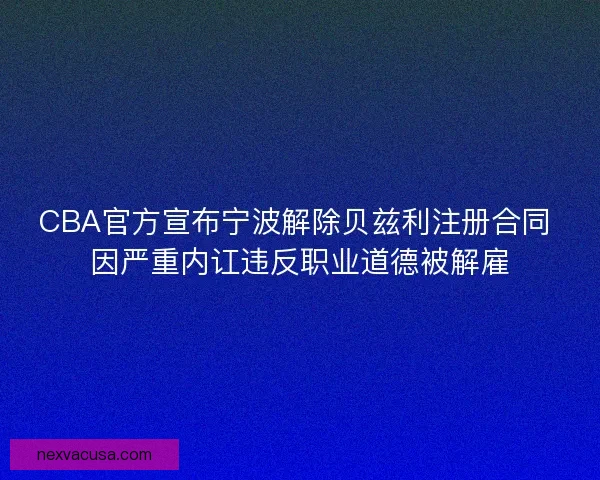 CBA官方宣布宁波解除贝兹利注册合同 因严重内讧违反职业道德被解雇