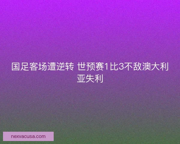 国足客场遭逆转 世预赛1比3不敌澳大利亚失利