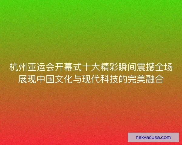杭州亚运会开幕式十大精彩瞬间震撼全场展现中国文化与现代科技的完美融合