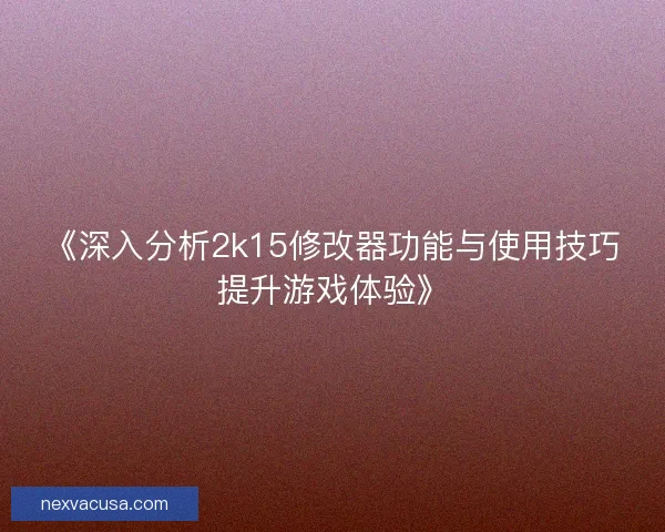 《深入分析2k15修改器功能与使用技巧提升游戏体验》