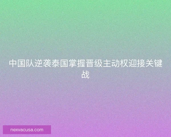 中国队逆袭泰国掌握晋级主动权迎接关键战