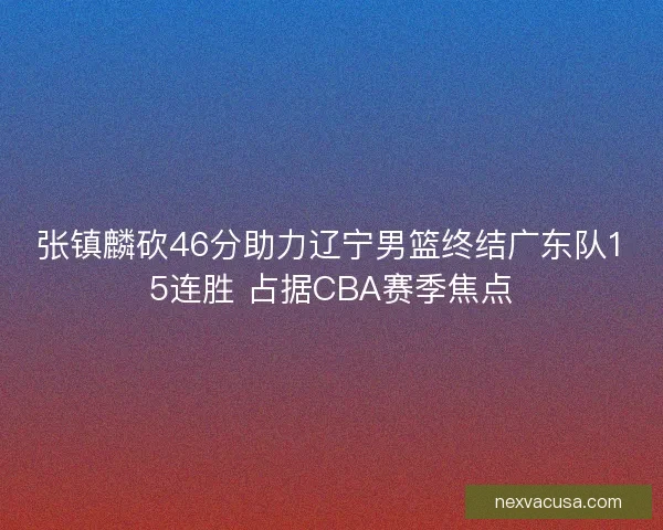 张镇麟砍46分助力辽宁男篮终结广东队15连胜 占据CBA赛季焦点