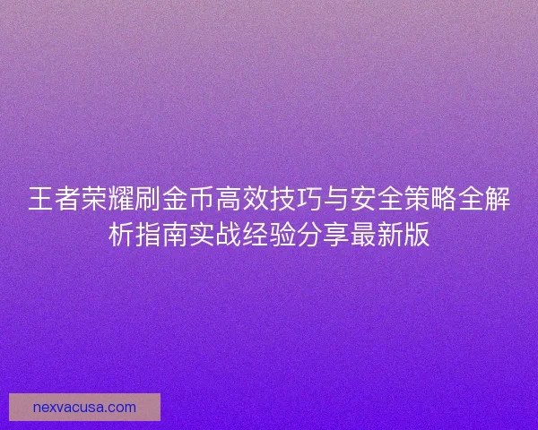 王者荣耀刷金币高效技巧与安全策略全解析指南实战经验分享最新版