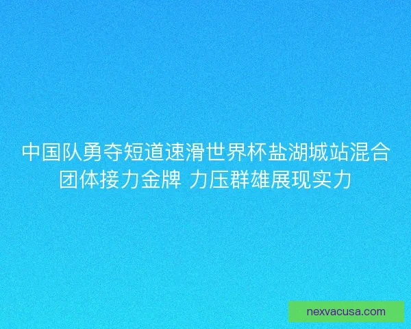 中国队勇夺短道速滑世界杯盐湖城站混合团体接力金牌 力压群雄展现实力