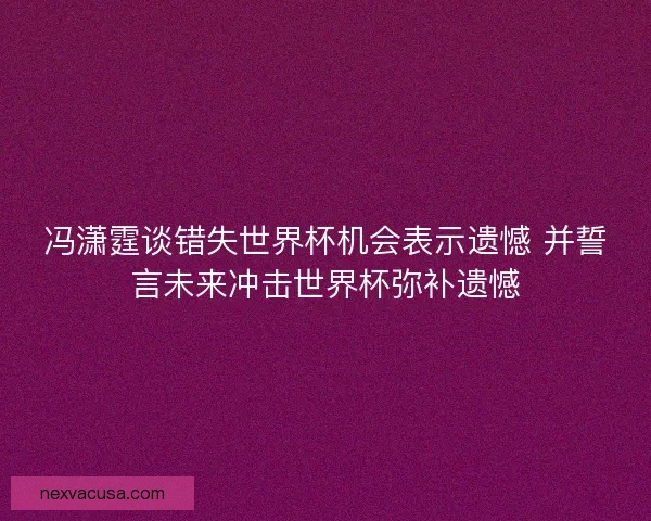 冯潇霆谈错失世界杯机会表示遗憾 并誓言未来冲击世界杯弥补遗憾