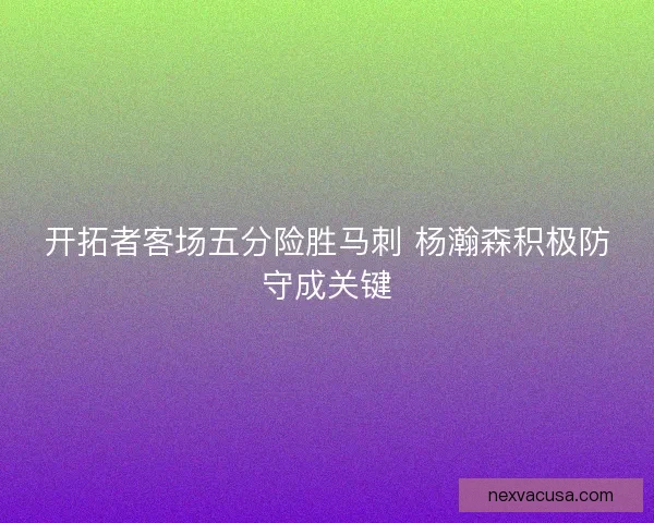 开拓者客场五分险胜马刺 杨瀚森积极防守成关键