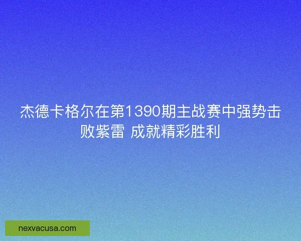 杰德卡格尔在第1390期主战赛中强势击败紫雷 成就精彩胜利