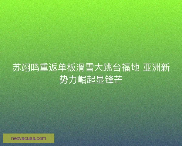 苏翊鸣重返单板滑雪大跳台福地 亚洲新势力崛起显锋芒