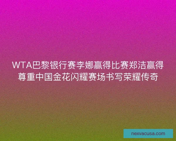 WTA巴黎银行赛李娜赢得比赛郑洁赢得尊重中国金花闪耀赛场书写荣耀传奇