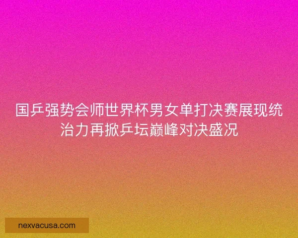 国乒强势会师世界杯男女单打决赛展现统治力再掀乒坛巅峰对决盛况 国乒强势会师世界杯男女单打决赛展现统治力再掀乒坛巅峰对决盛况