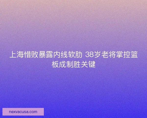 上海惜败暴露内线软肋 38岁老将掌控篮板成制胜关键