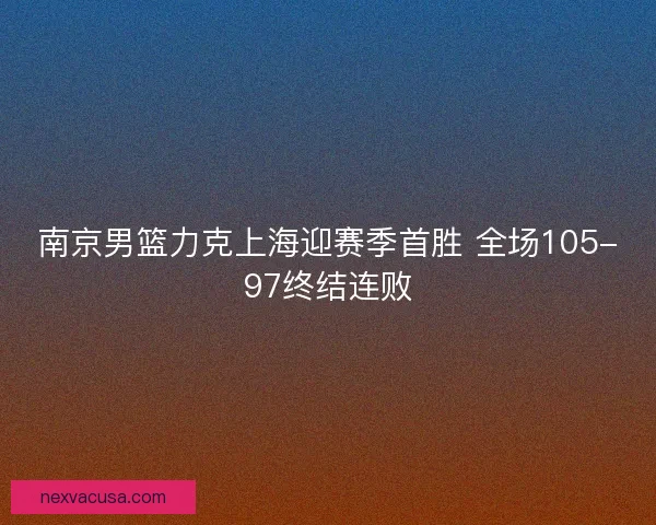 南京男篮力克上海迎赛季首胜 全场105-97终结连败 南京男篮力克上海迎赛季首胜 全场105-97终结连败