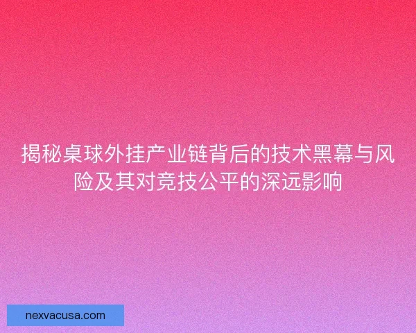 揭秘桌球外挂产业链背后的技术黑幕与风险及其对竞技公平的深远影响