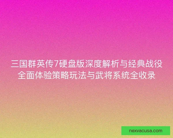 三国群英传7硬盘版深度解析与经典战役全面体验策略玩法与武将系统全收录