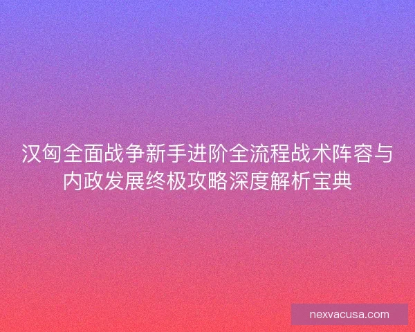 汉匈全面战争新手进阶全流程战术阵容与内政发展终极攻略深度解析宝典